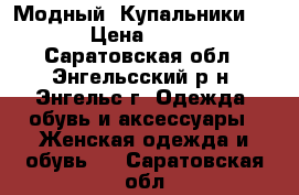  Модный  Купальники  . › Цена ­ 950 - Саратовская обл., Энгельсский р-н, Энгельс г. Одежда, обувь и аксессуары » Женская одежда и обувь   . Саратовская обл.